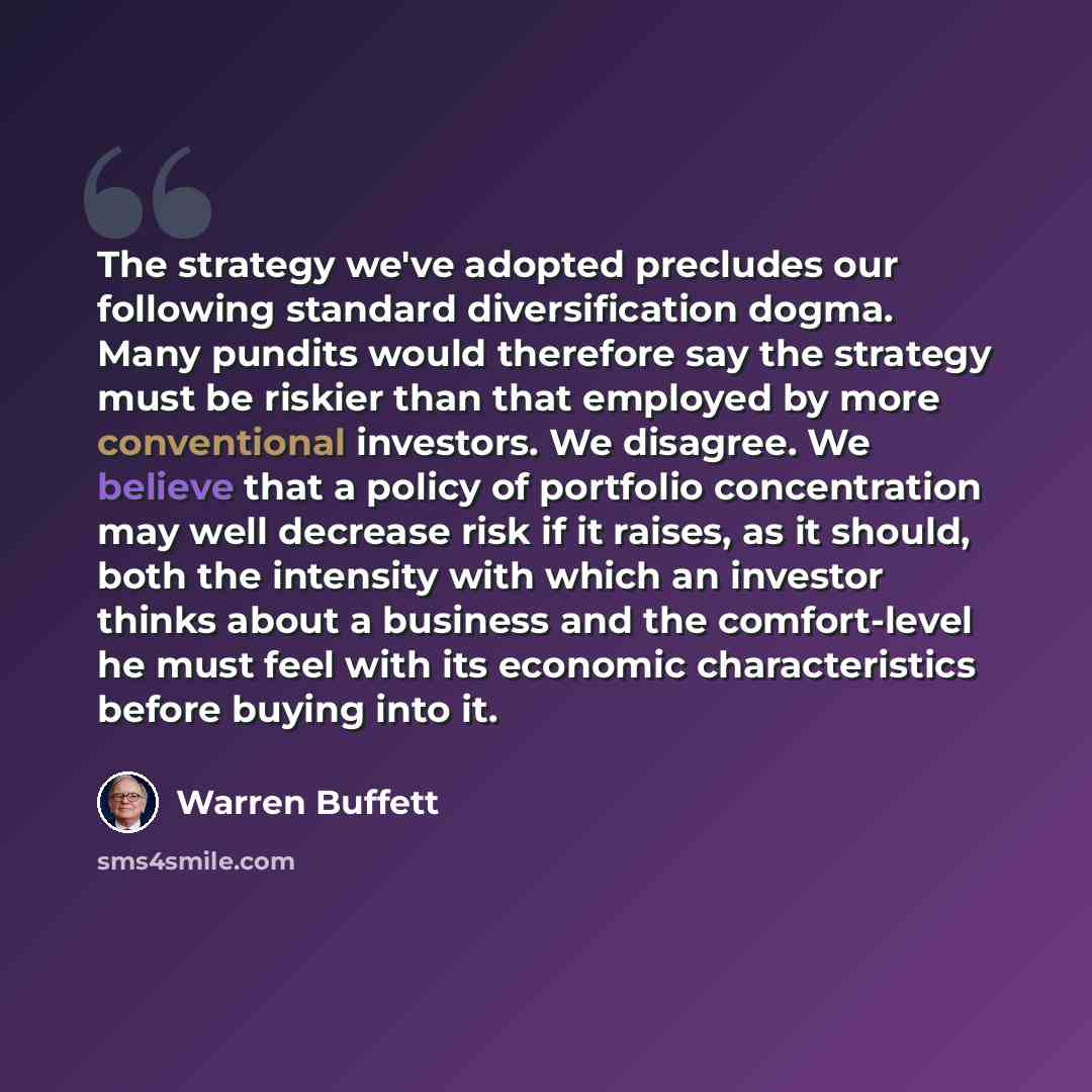 “The strategy we've adopted precludes our following standard diversification dogma. Many pundits would therefore say the strategy must be riskier than that employed by more conventional investors. We disagree. We believe that a policy of portfolio concentration may well decrease risk if it raises…” quote by Warren Buffett