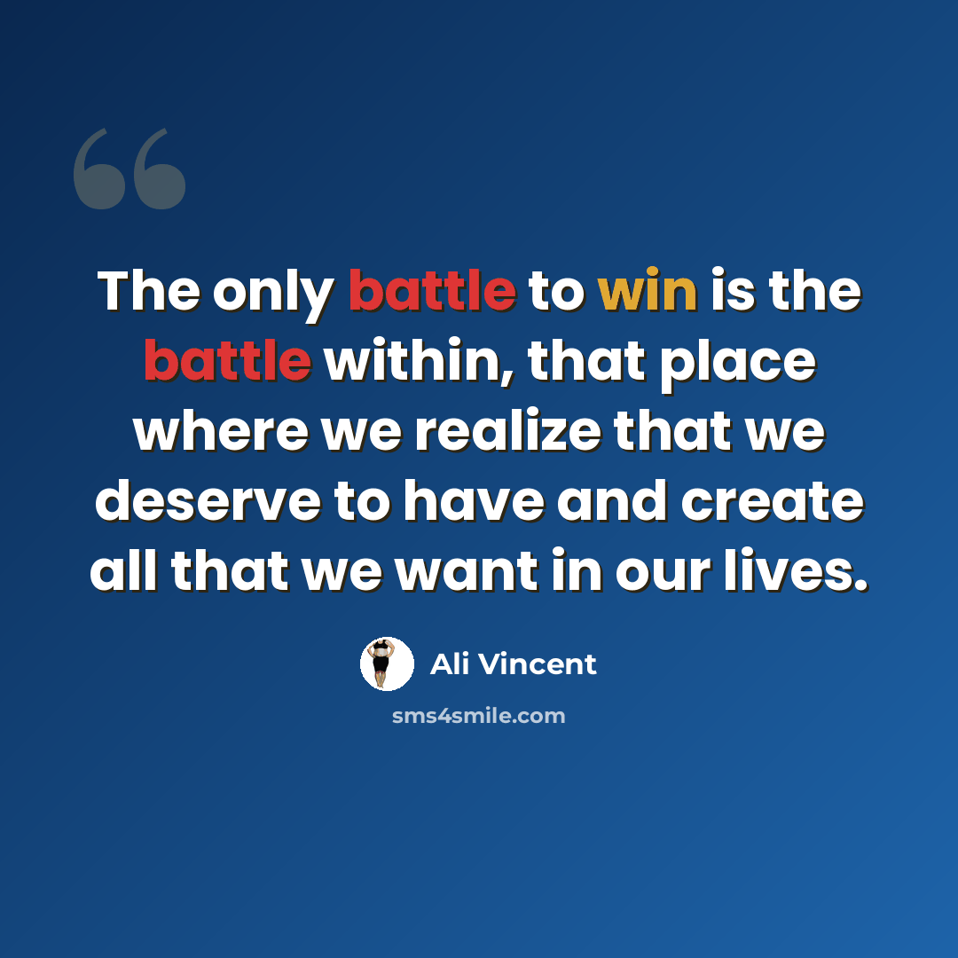“The only battle to win is the battle within, that place where we realize that we deserve to have and create all that we want in our lives.” quote by Ali Vincent