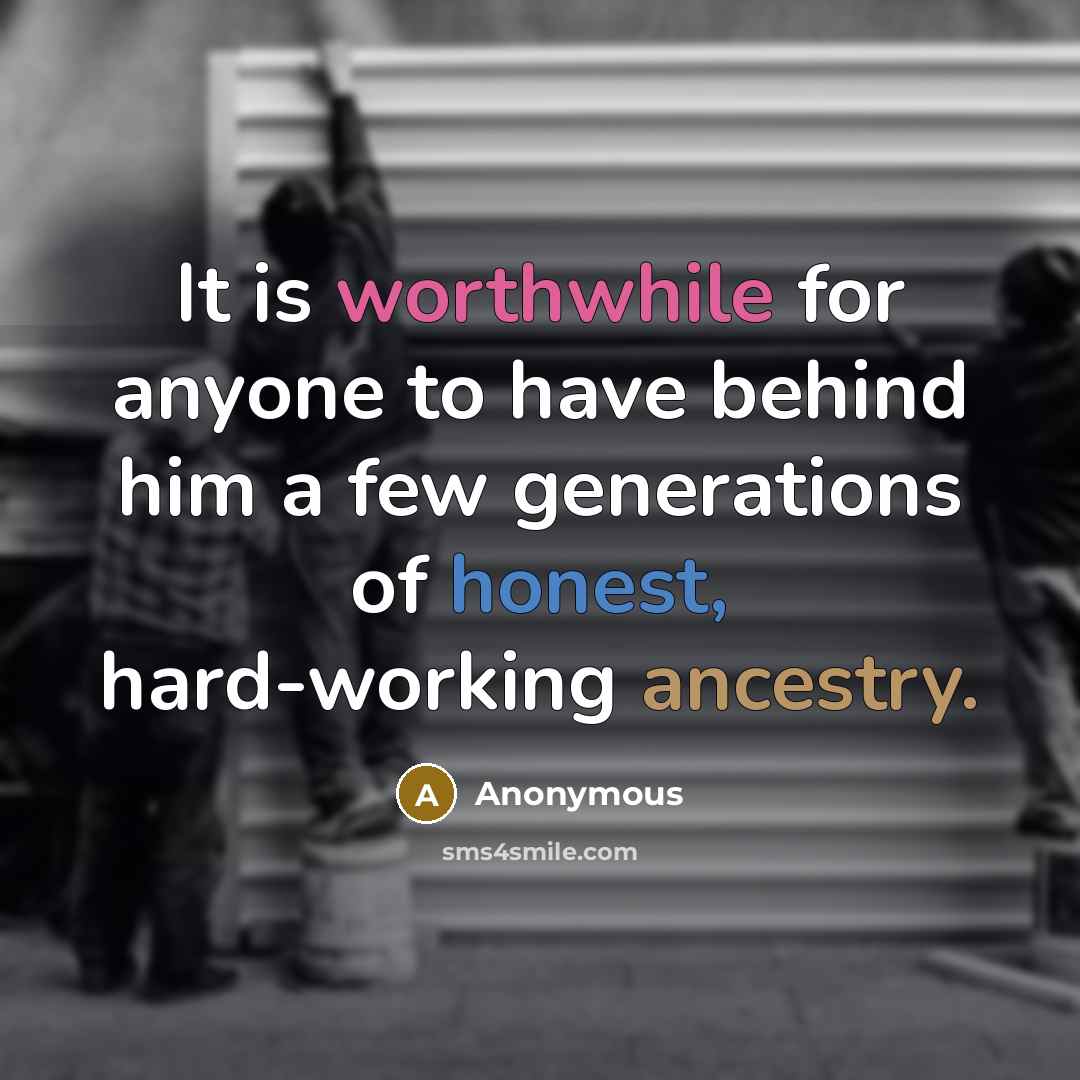 “It is worthwhile for anyone to have behind him a few generations of honest, hard-working ancestry.” quote by Anonymous