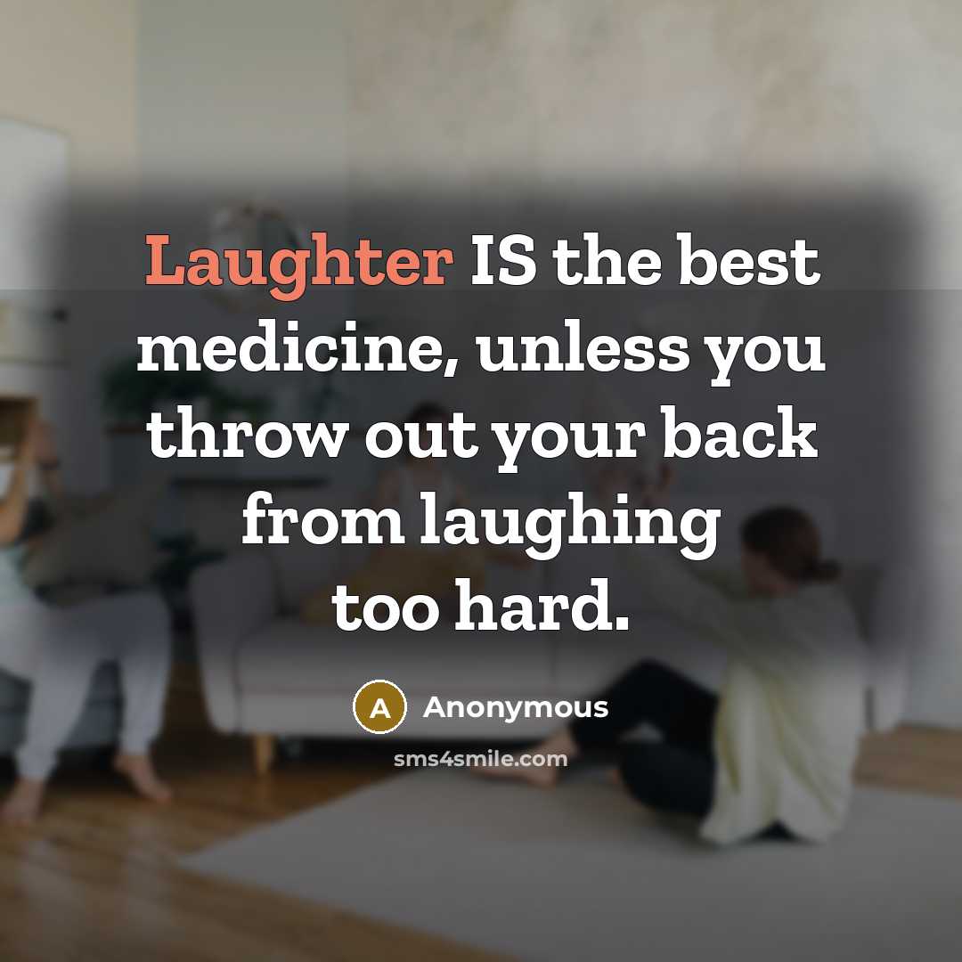 “Laughter IS the best medicine, unless you throw out your back from laughing too hard.” quote by Anonymous