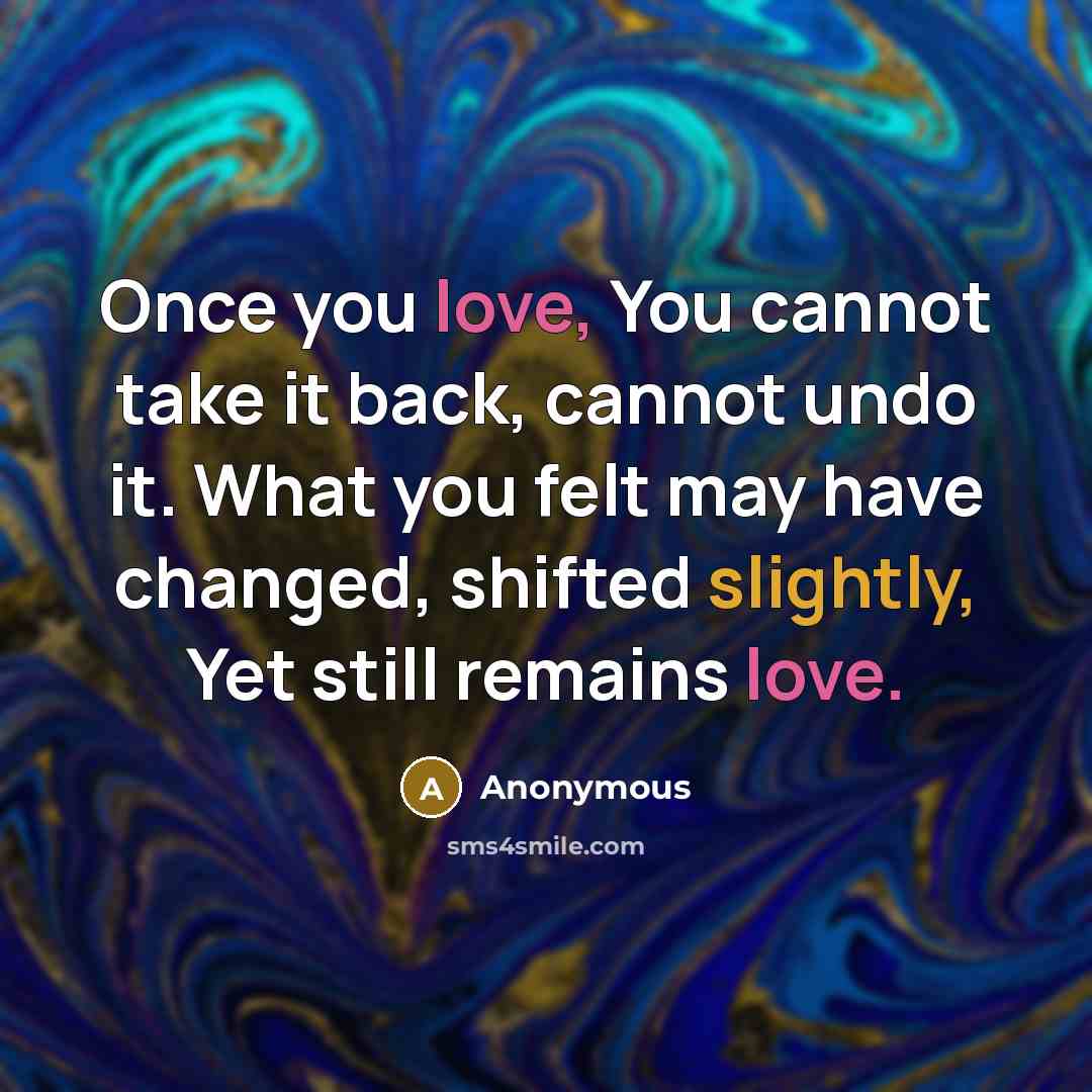 “Once you love, You cannot take it back, cannot undo it. What you felt may have changed, shifted slightly, Yet still remains love.” quote by Anonymous