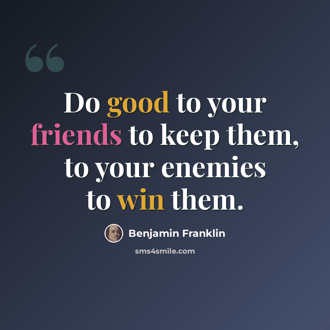 “Do good to your friends to keep them, to your enemies to win them.” quote by Benjamin Franklin