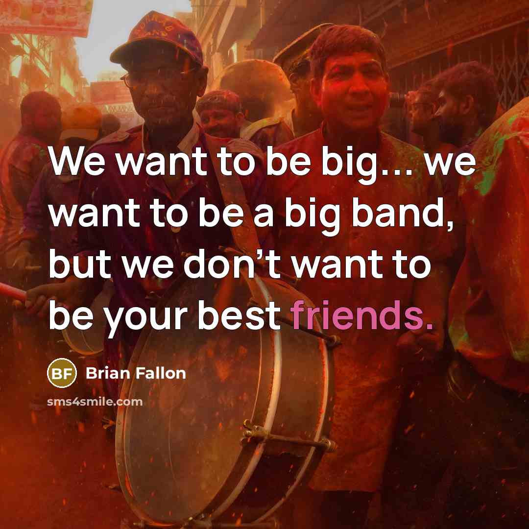 “We want to be big... we want to be a big band, but we don't want to be your best friends.” quote by Brian Fallon