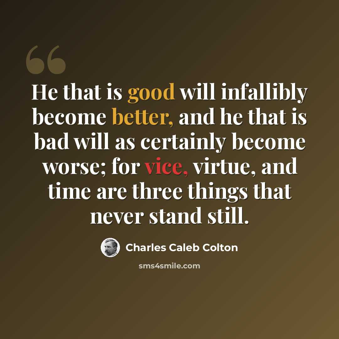 “He that is good will infallibly become better, and he that is bad will as certainly become worse; for vice, virtue, and time are three things that never stand still.” quote by Charles Caleb Colton