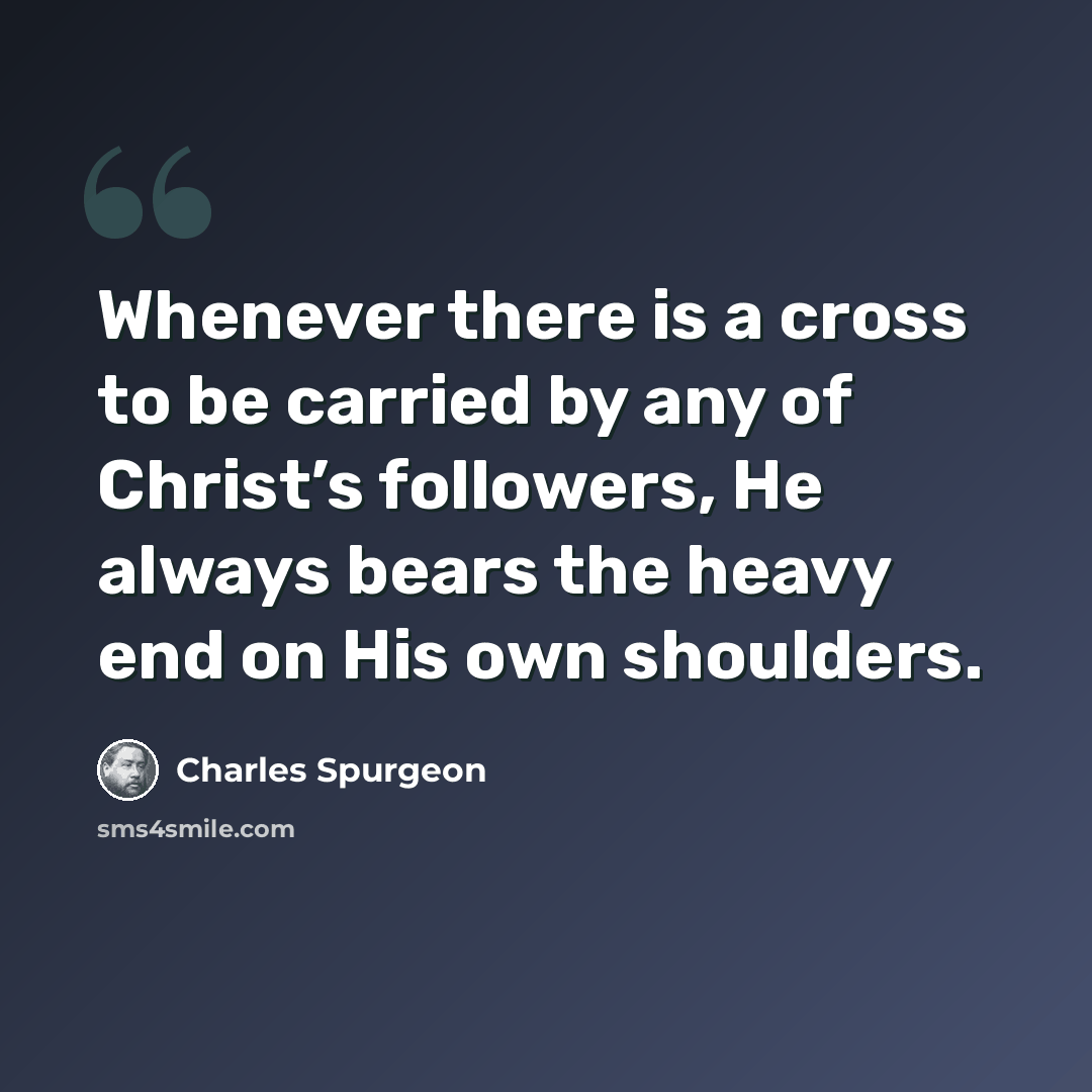 “Whenever there is a cross to be carried by any of Christ’s followers, He always bears the heavy end on His own shoulders.” quote by Charles Spurgeon