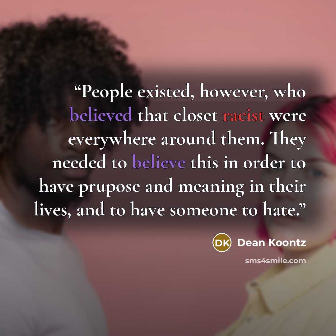 “People existed, however, who believed that closet racist were everywhere around them. They needed to believe this in order to have prupose and meaning in their lives, and to have someone to hate.” quote by Dean Koontz