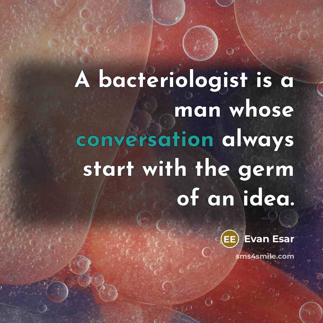 “A bacteriologist is a man whose conversation always start with the germ of an idea.” quote by Evan Esar