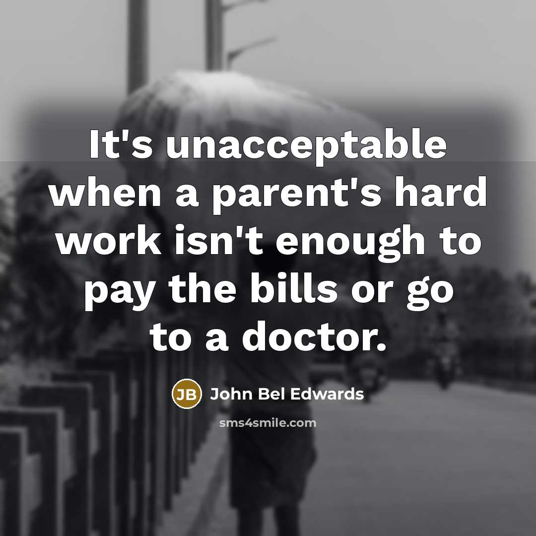 “It's unacceptable when a parent's hard work isn't enough to pay the bills or go to a doctor.” quote by John Bel Edwards