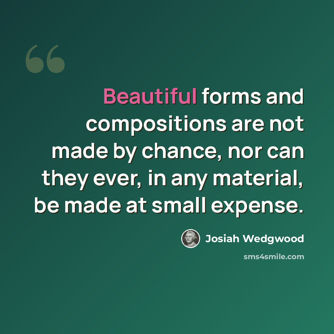 “Beautiful forms and compositions are not made by chance, nor can they ever, in any material, be made at small expense.” quote by Josiah Wedgwood