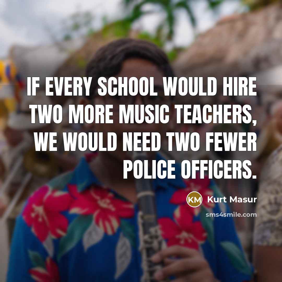 “If every school would hire two more music teachers, we would need two fewer police officers.” quote by Kurt Masur