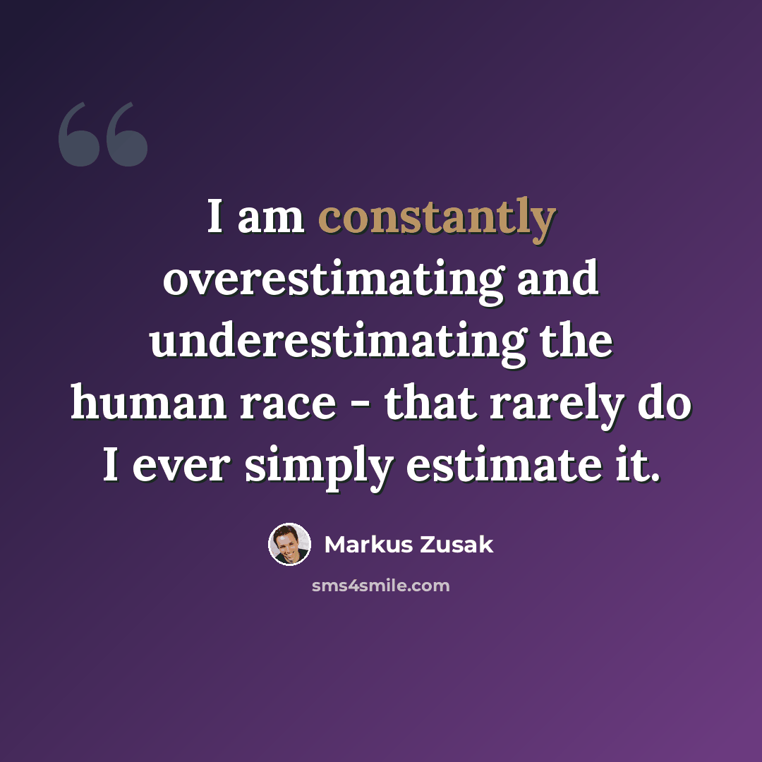 “I am constantly overestimating and underestimating the human race - that rarely do I ever simply estimate it.” quote by Markus Zusak