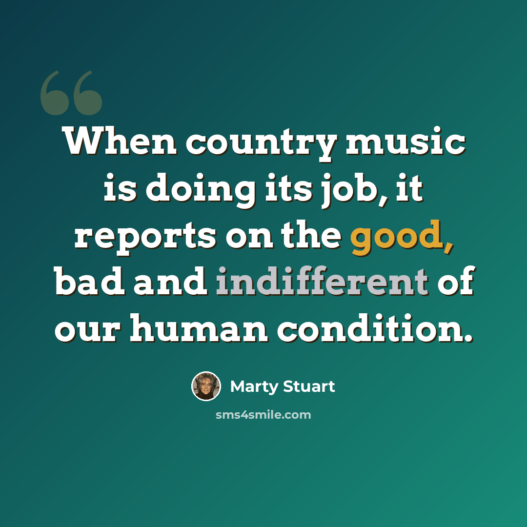 “When country music is doing its job, it reports on the good, bad and indifferent of our human condition.” quote by Marty Stuart