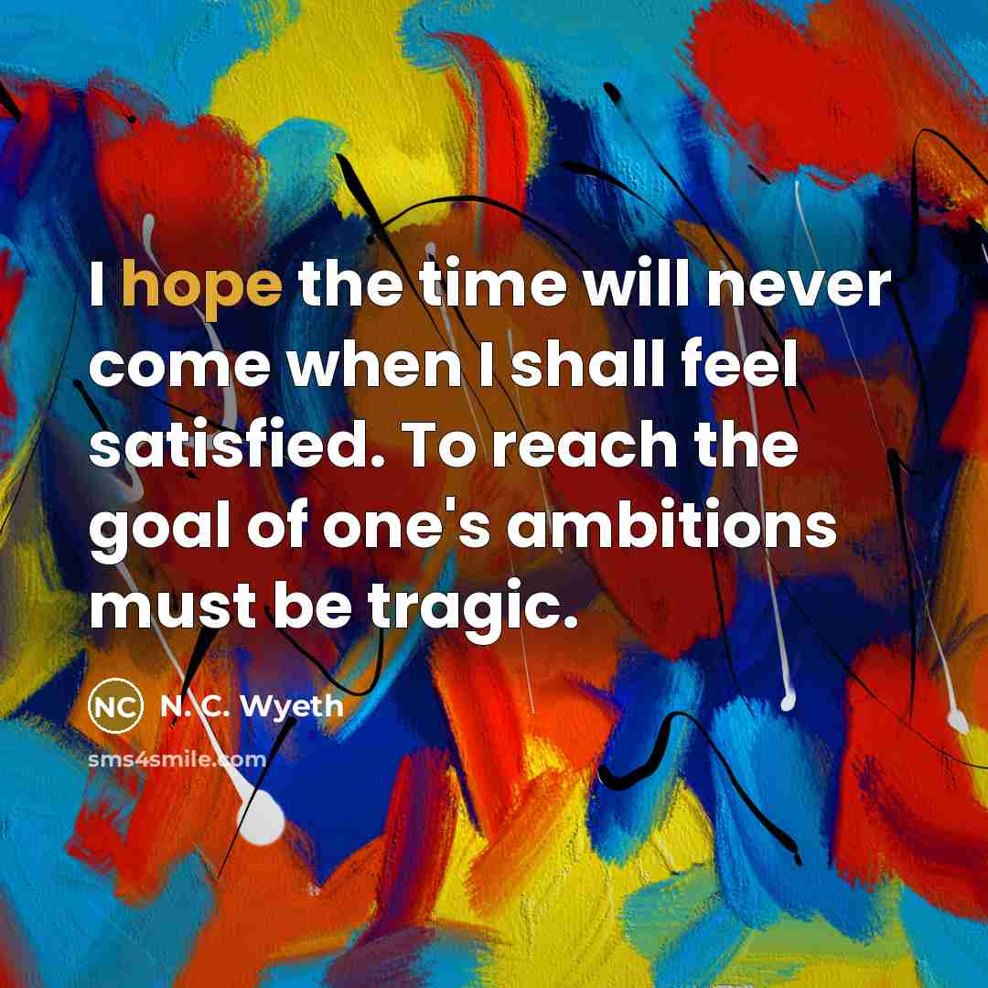 “I hope the time will never come when I shall feel satisfied. To reach the goal of one's ambitions must be tragic.” quote by N. C. Wyeth