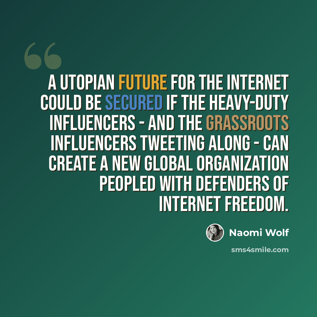 “A utopian future for the Internet could be secured if the heavy-duty influencers - and the grassroots influencers tweeting along - can create a new global organization peopled with defenders of Internet freedom.” quote by Naomi Wolf