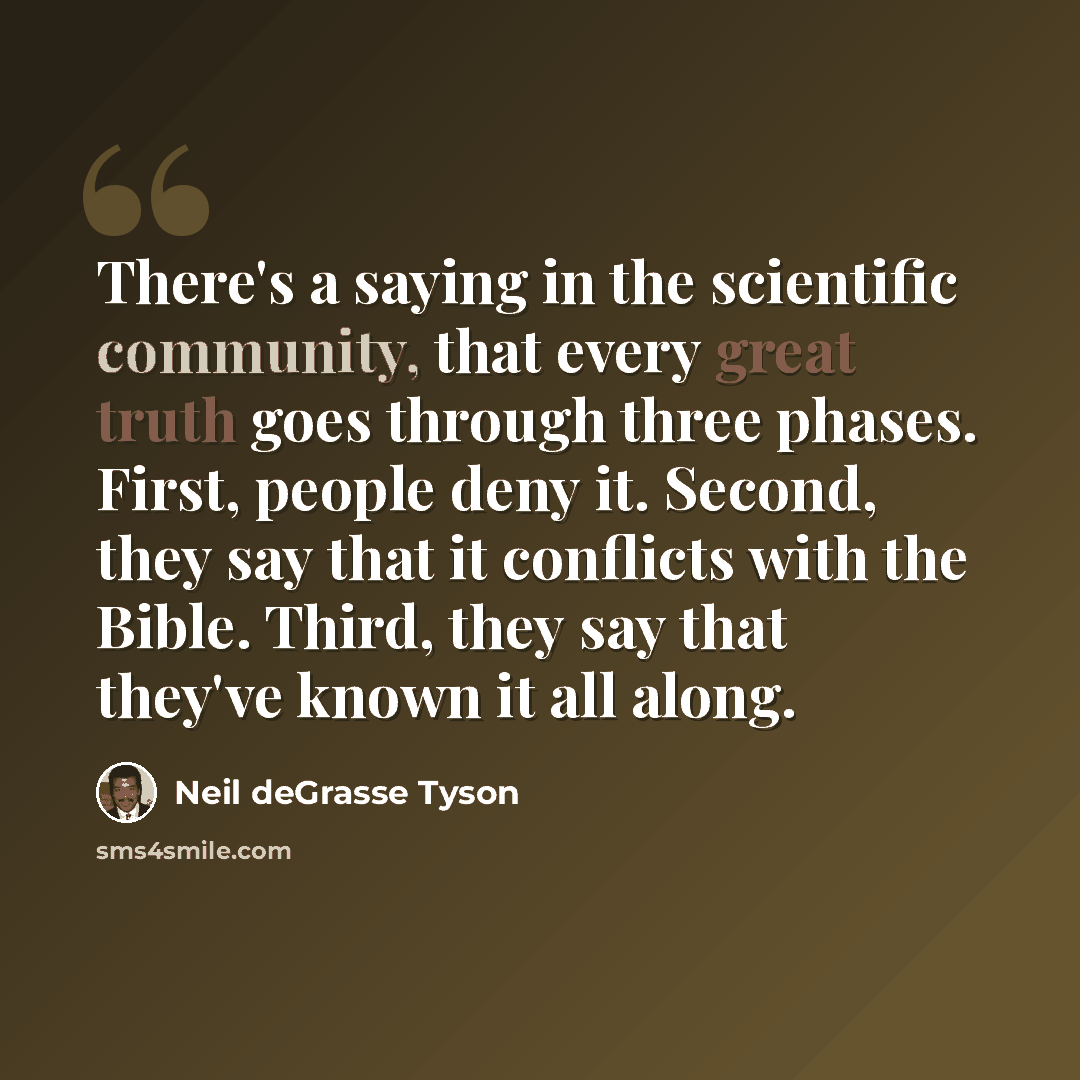 “There's a saying in the scientific community, that every great truth goes through three phases. First, people deny it. Second, they say that it conflicts with the Bible. Third, they say that they've known it all along.” quote by Neil deGrasse Tyson