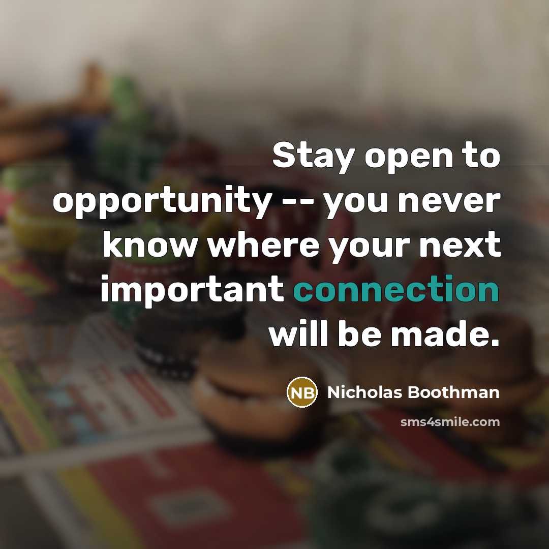 “Stay open to opportunity -- you never know where your next important connection will be made.” quote by Nicholas Boothman