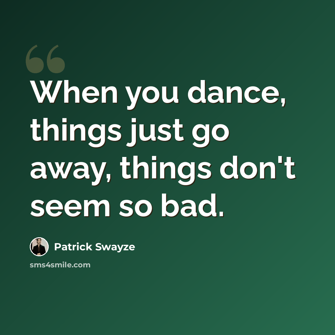 “When you dance, things just go away, things don't seem so bad.” quote by Patrick Swayze