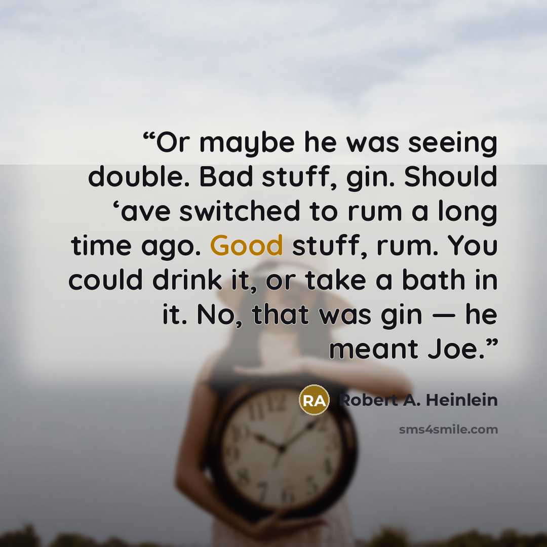 “Or maybe he was seeing double. Bad stuff, gin. Should ‘ave switched to rum a long time ago. Good stuff, rum. You could drink it, or take a bath in it. No, that was gin — he meant Joe.” quote by Robert A. Heinlein