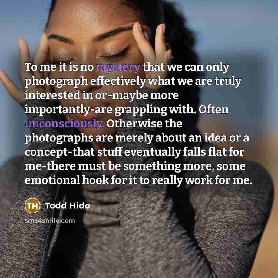 “To me it is no mystery that we can only photograph effectively what we are truly interested in or-maybe more importantly-are grappling with. Often unconsciously. Otherwise the photographs are merely about an idea or a concept-that stuff eventually falls flat for me-there must be something more…” quote by Todd Hido