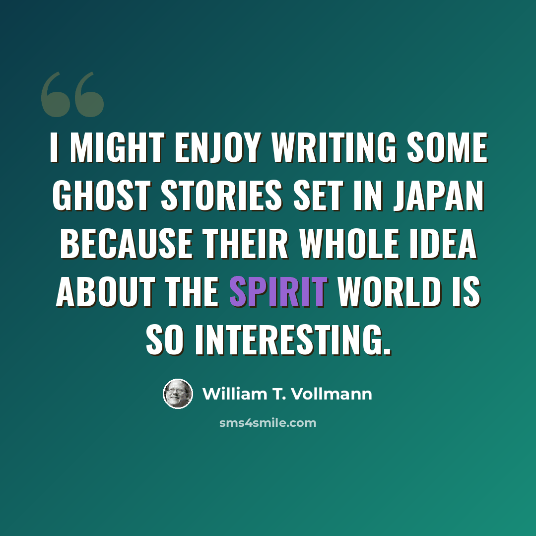 “I might enjoy writing some ghost stories set in Japan because their whole idea about the spirit world is so interesting.” quote by William T. Vollmann