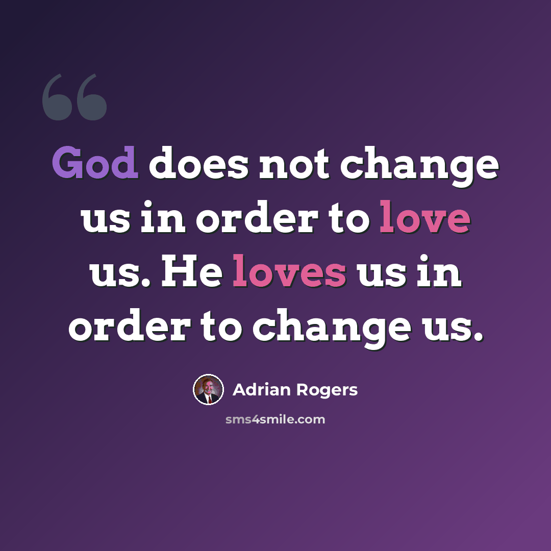 “God does not change us in order to love us. He loves us in order to change us.” quote by Adrian Rogers