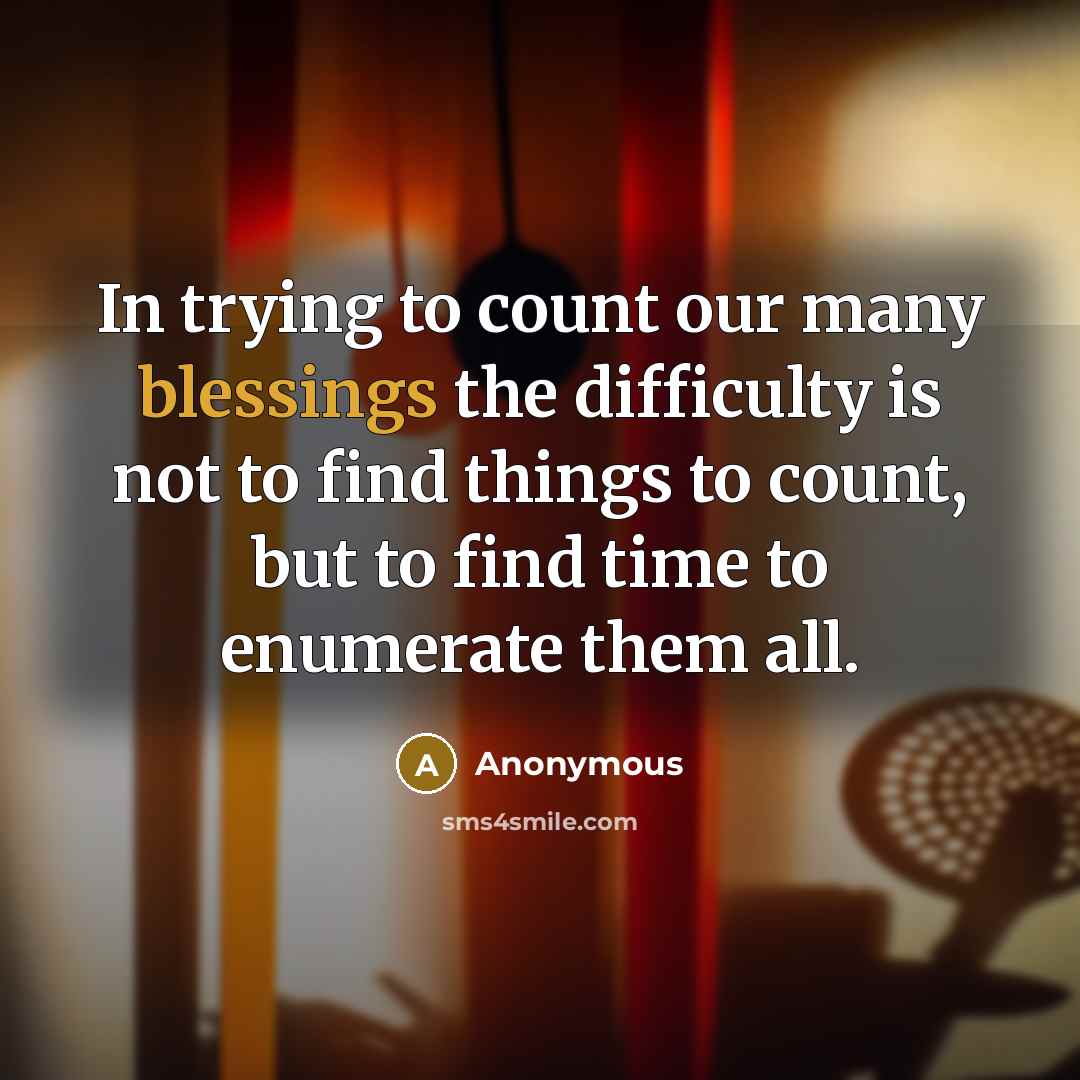 “In trying to count our many blessings the difficulty is not to find things to count, but to find time to enumerate them all.” quote by Anonymous