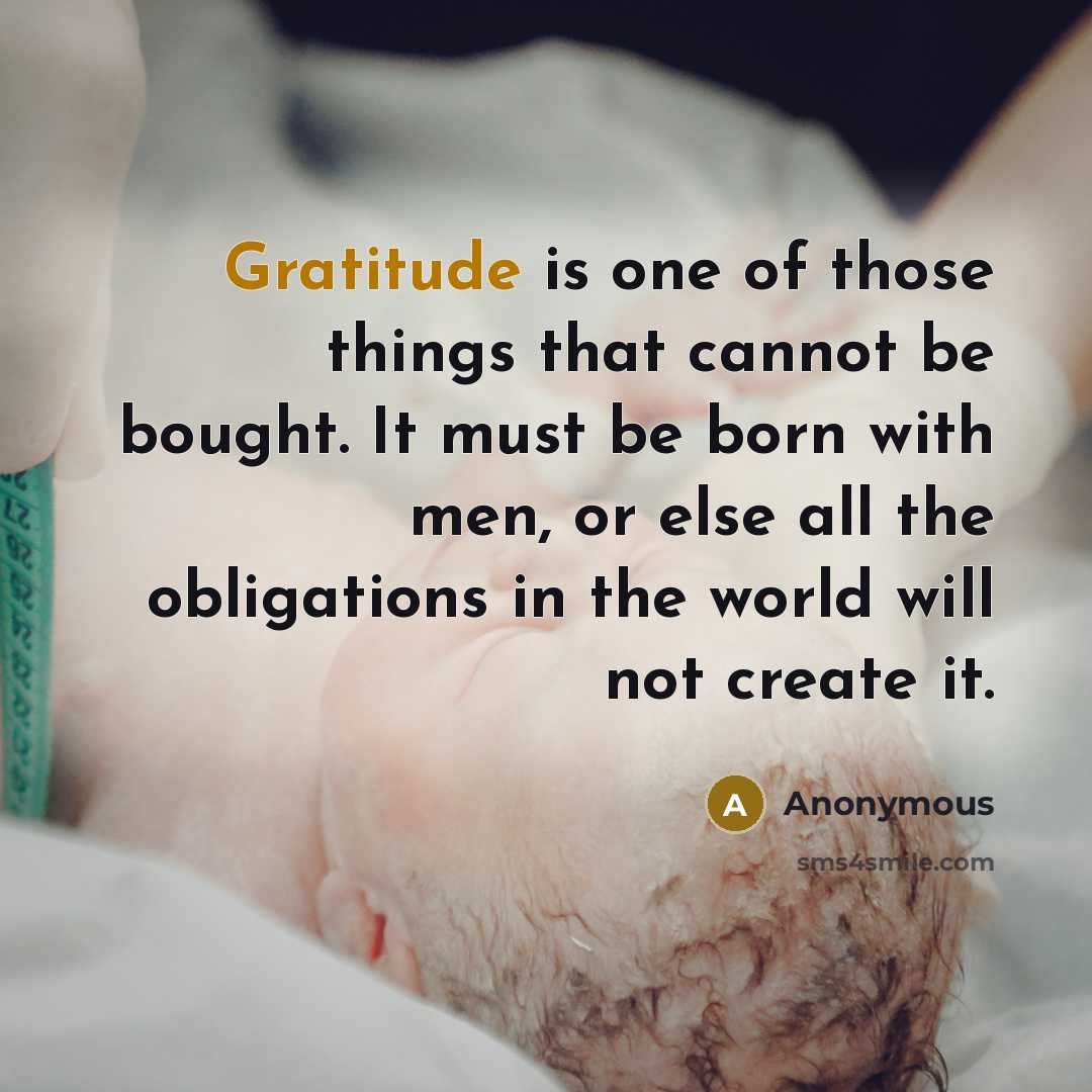“Gratitude is one of those things that cannot be bought. It must be born with men, or else all the obligations in the world will not create it.” quote by Anonymous
