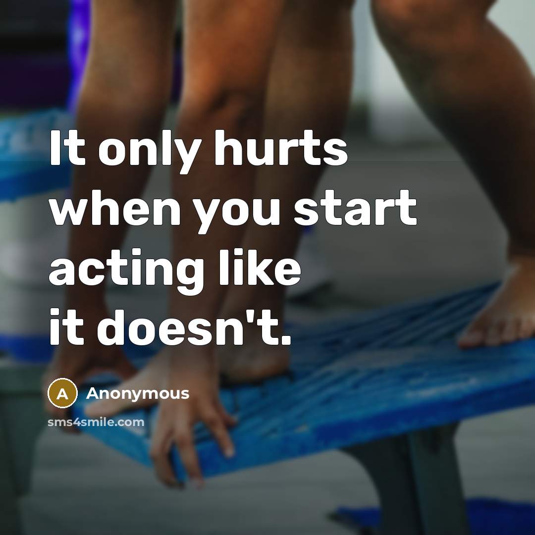 “It only hurts when you start acting like it doesn't.” quote by Anonymous