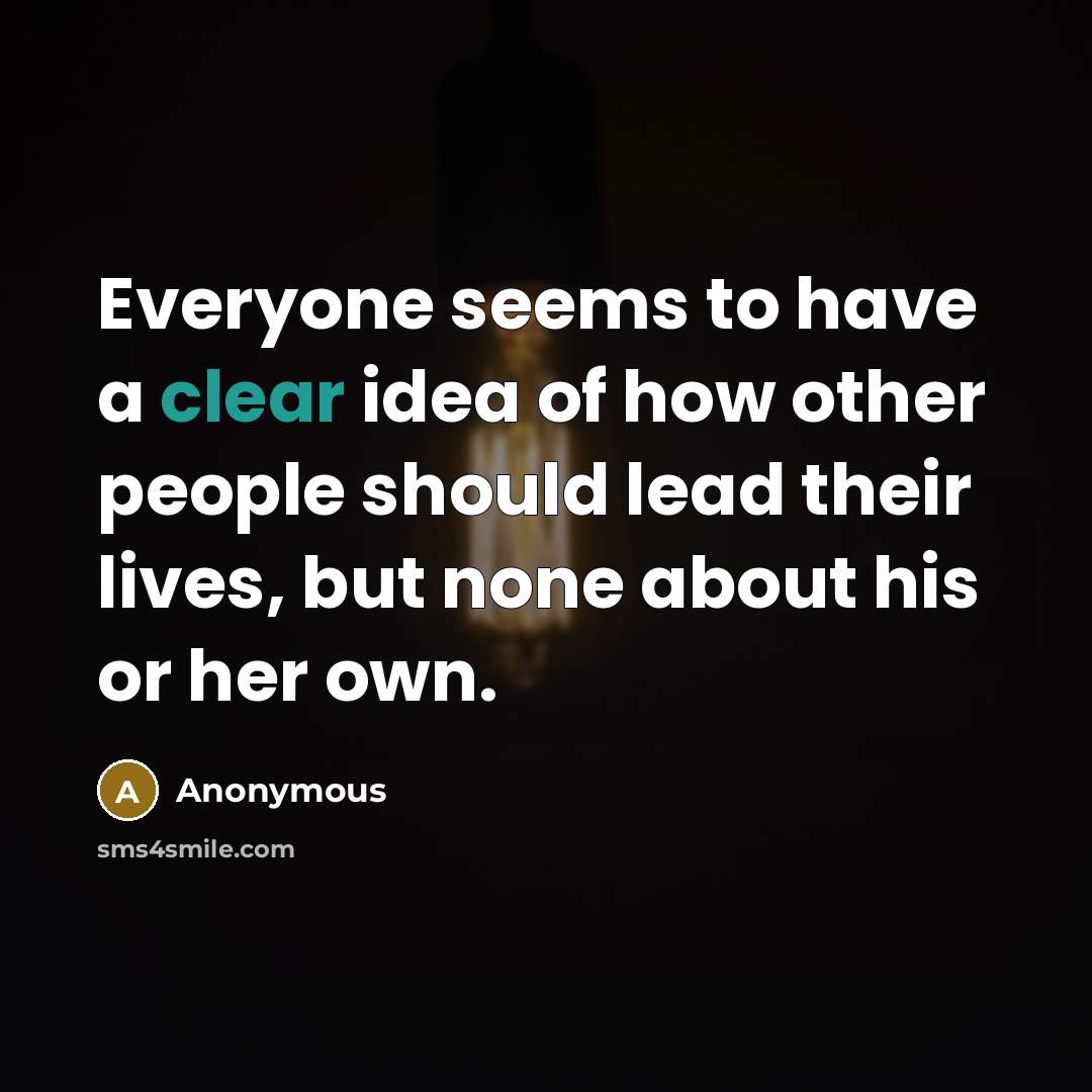“Everyone seems to have a clear idea of how other people should lead their lives, but none about his or her own.” quote by Anonymous