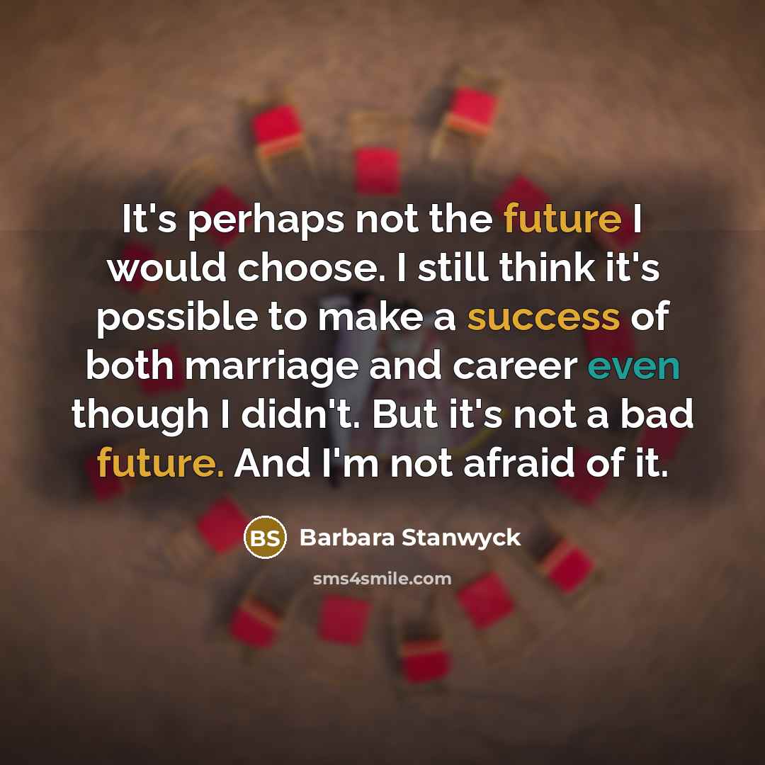 “It's perhaps not the future I would choose. I still think it's possible to make a success of both marriage and career even though I didn't. But it's not a bad future. And I'm not afraid of it.” quote by Barbara Stanwyck