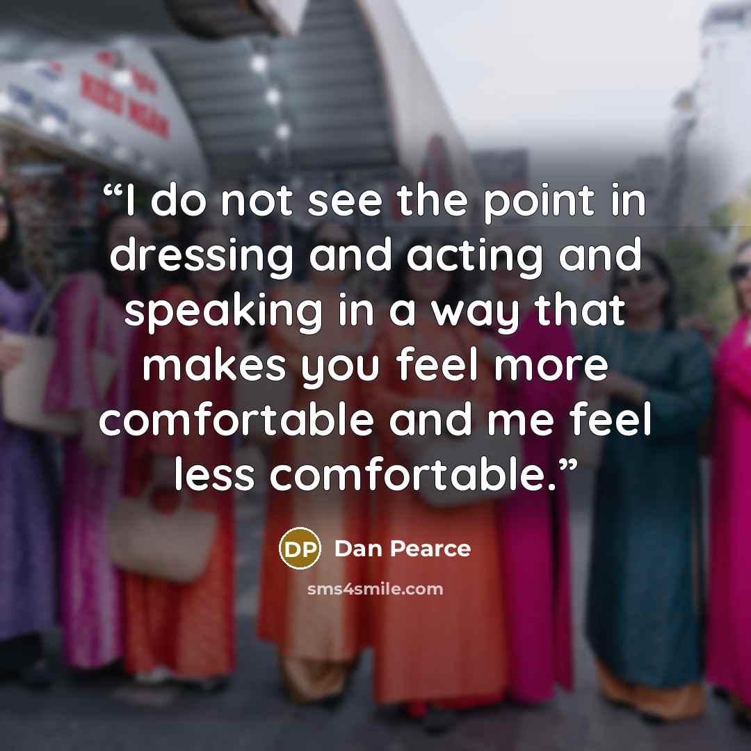 “I do not see the point in dressing and acting and speaking in a way that makes you feel more comfortable and me feel less comfortable.” quote by Dan Pearce