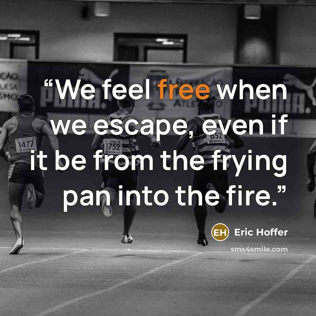 “We feel free when we escape, even if it be from the frying pan into the fire.” quote by Eric Hoffer