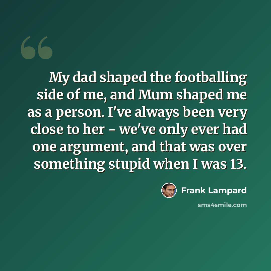 “My dad shaped the footballing side of me, and Mum shaped me as a person. I've always been very close to her - we've only ever had one argument, and that was over something stupid when I was 13.” quote by Frank Lampard