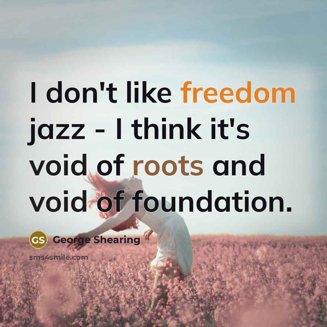 “I don't like freedom jazz - I think it's void of roots and void of foundation.” quote by George Shearing
