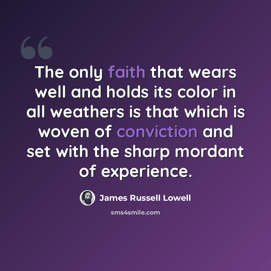“The only faith that wears well and holds its color in all weathers is that which is woven of conviction and set with the sharp mordant of experience.” quote by James Russell Lowell