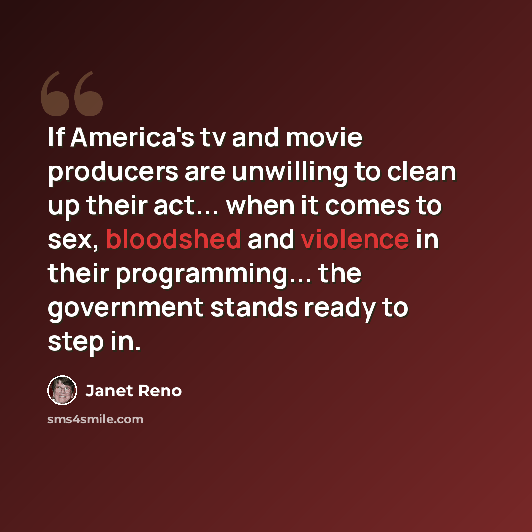 “If America's tv and movie producers are unwilling to clean up their act... when it comes to sex, bloodshed and violence in their programming... the government stands ready to step in.” quote by Janet Reno