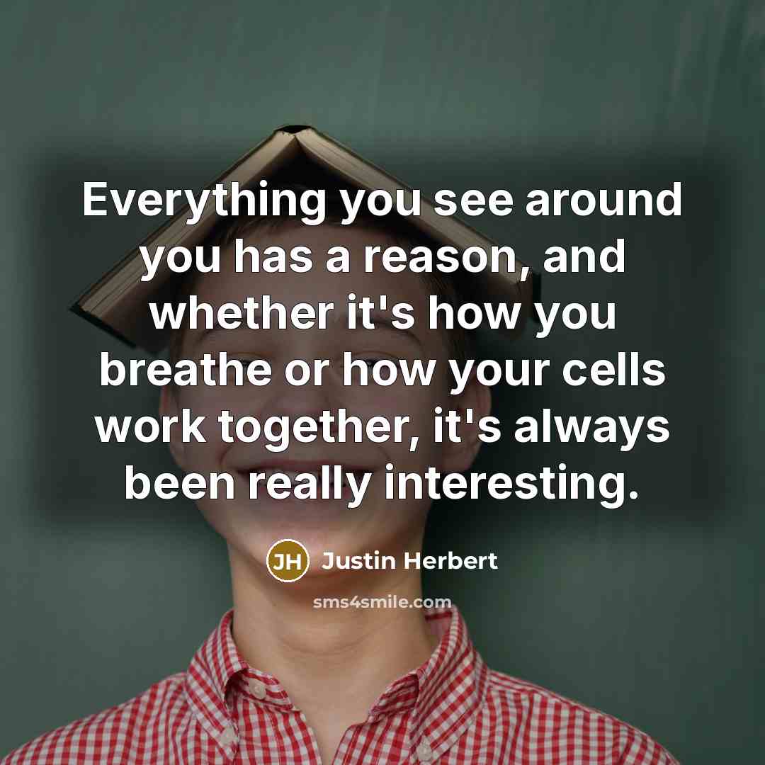 “Everything you see around you has a reason, and whether it's how you breathe or how your cells work together, it's always been really interesting.” quote by Justin Herbert