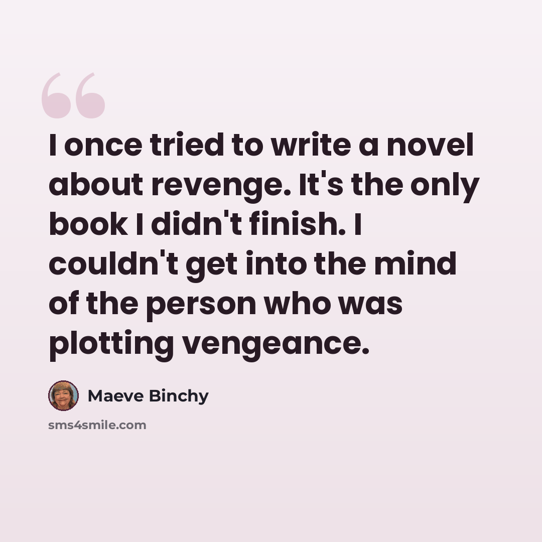 “I once tried to write a novel about revenge. It's the only book I didn't finish. I couldn't get into the mind of the person who was plotting vengeance.” quote by Maeve Binchy