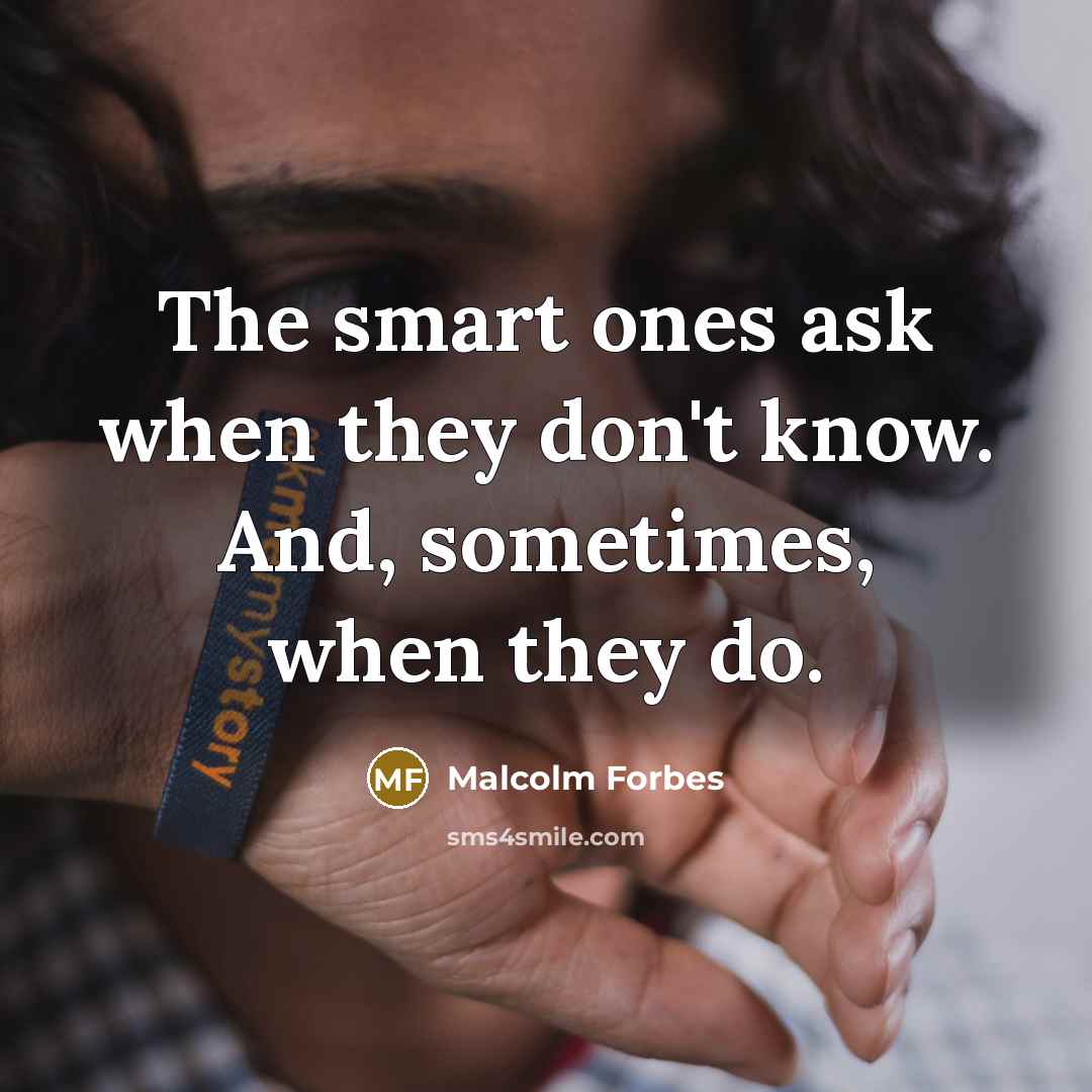 “The smart ones ask when they don't know. And, sometimes, when they do.” quote by Malcolm Forbes