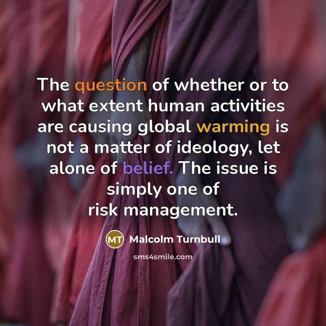 “The question of whether or to what extent human activities are causing global warming is not a matter of ideology, let alone of belief. The issue is simply one of risk management.” quote by Malcolm Turnbull