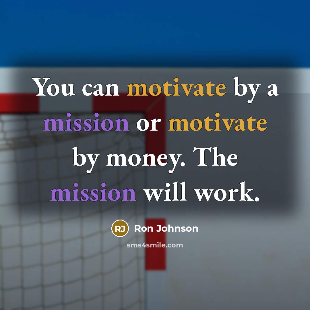 “You can motivate by a mission or motivate by money. The mission will work.” quote by Ron Johnson