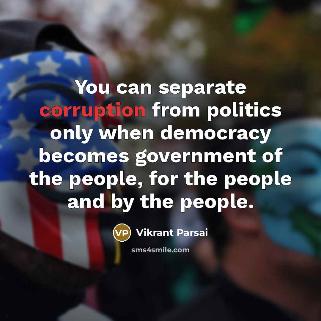 “You can separate corruption from politics only when democracy becomes government of the people, for the people and by the people.” quote by Vikrant Parsai