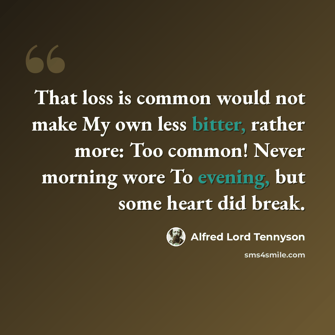 “That loss is common would not make My own less bitter, rather more: Too common! Never morning wore To evening, but some heart did break.” quote by Alfred Lord Tennyson