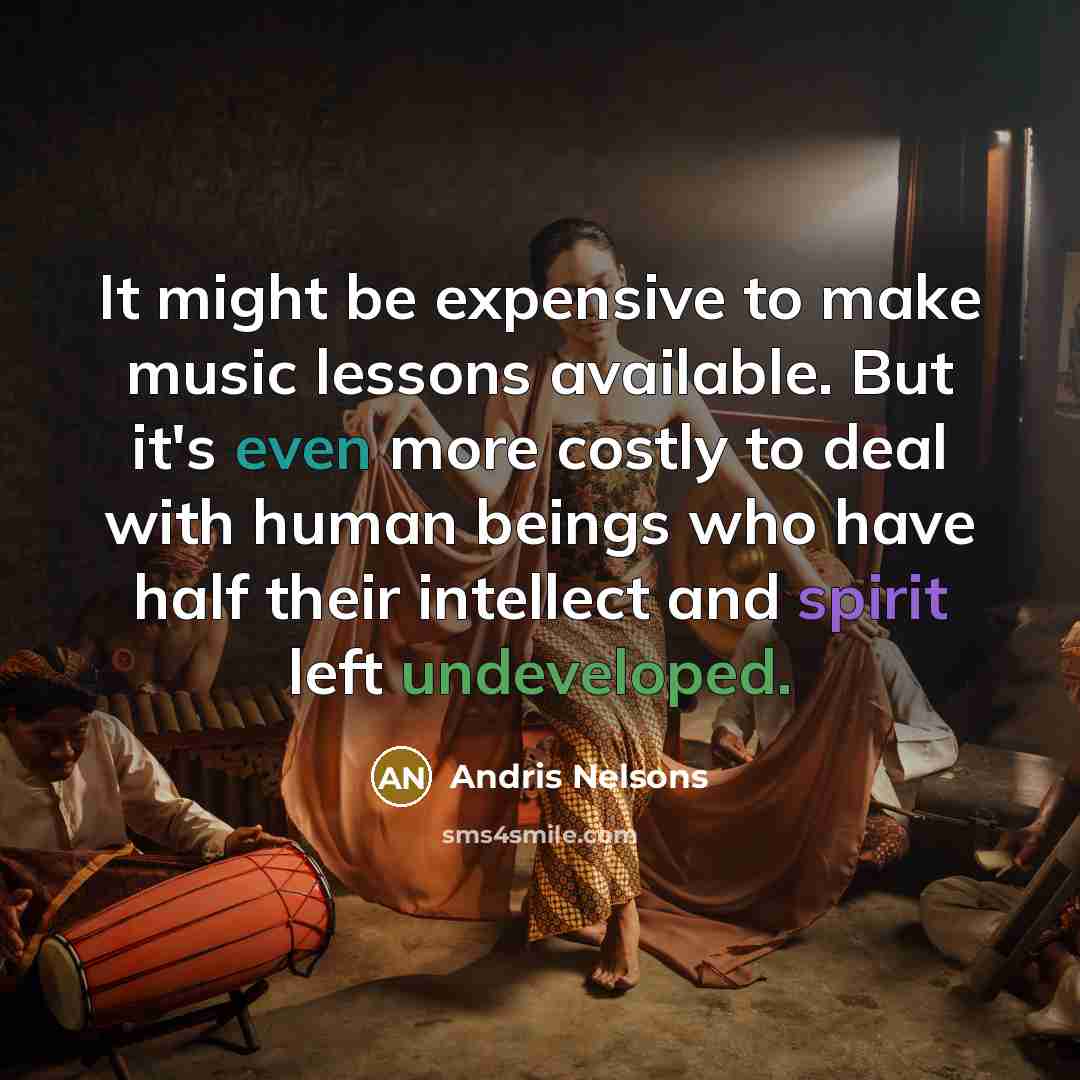 “It might be expensive to make music lessons available. But it's even more costly to deal with human beings who have half their intellect and spirit left undeveloped.” quote by Andris Nelsons