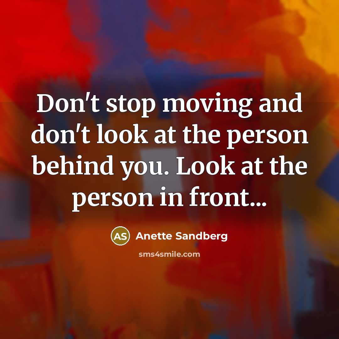 “Don't stop moving and don't look at the person behind you. Look at the person in front...” quote by Anette Sandberg