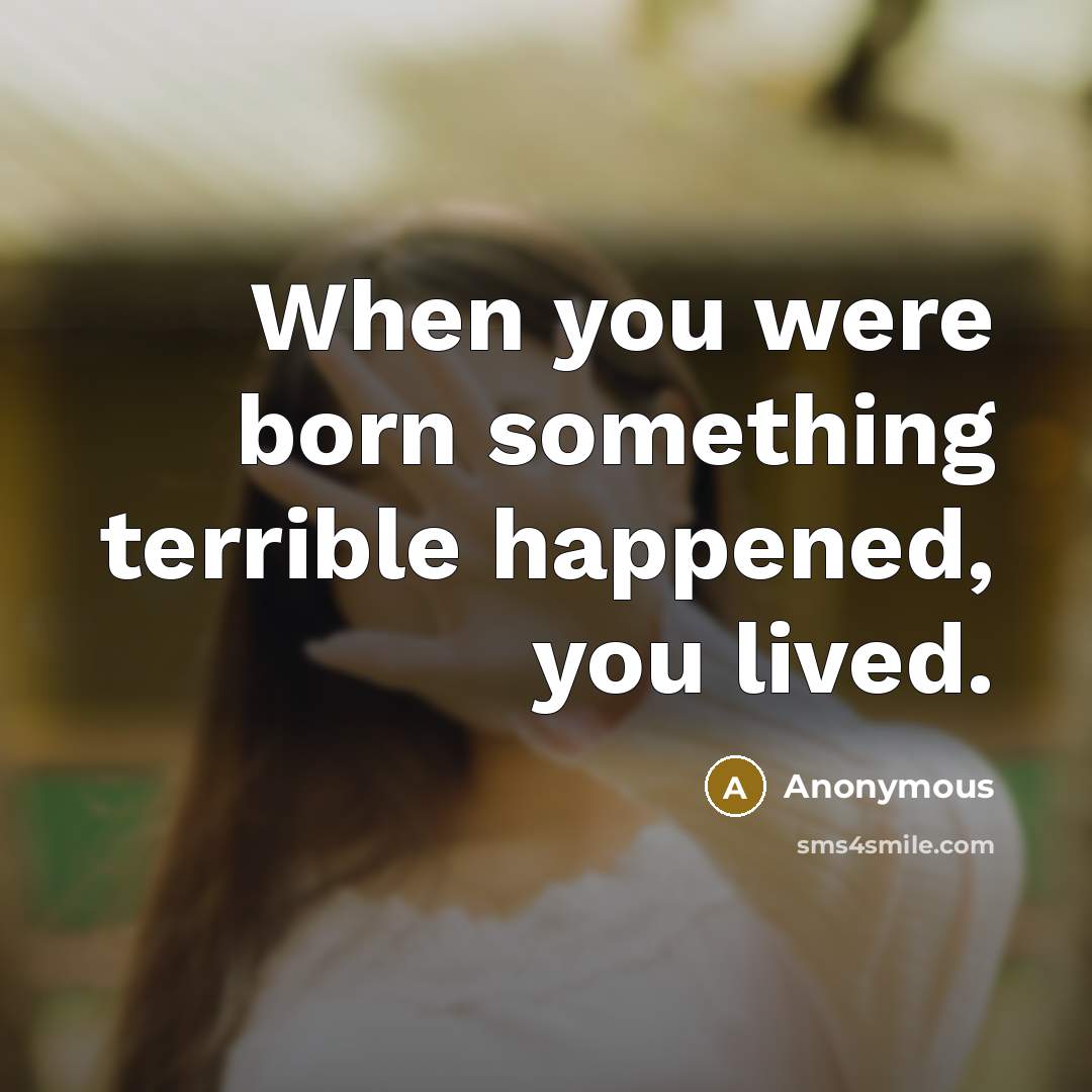 “When you were born something terrible happened, you lived.” quote by Anonymous