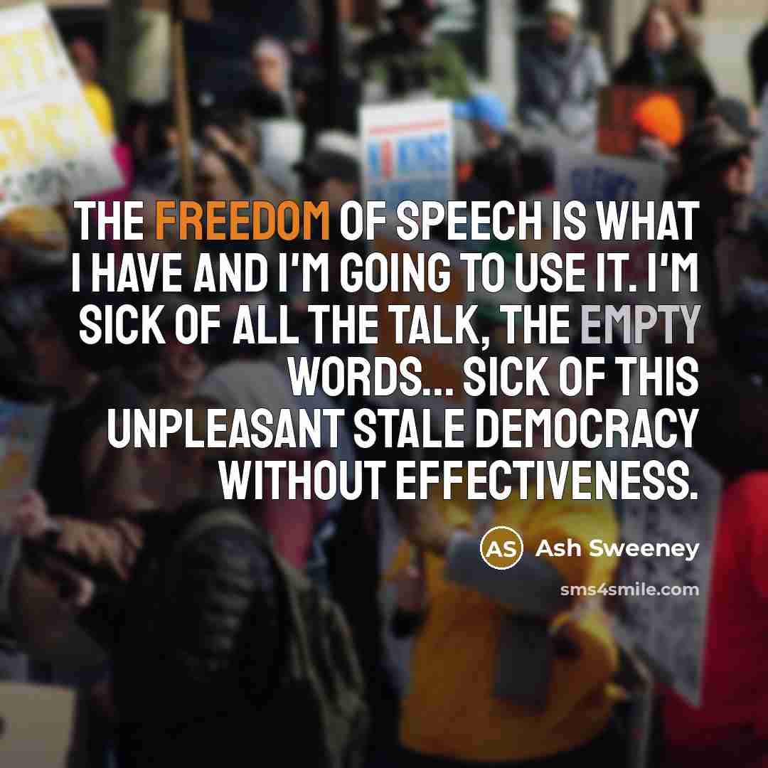 “The freedom of speech is what I have and I'm going to use it. I'm sick of all the talk, the empty words... Sick of this unpleasant stale democracy without effectiveness.” quote by Ash Sweeney