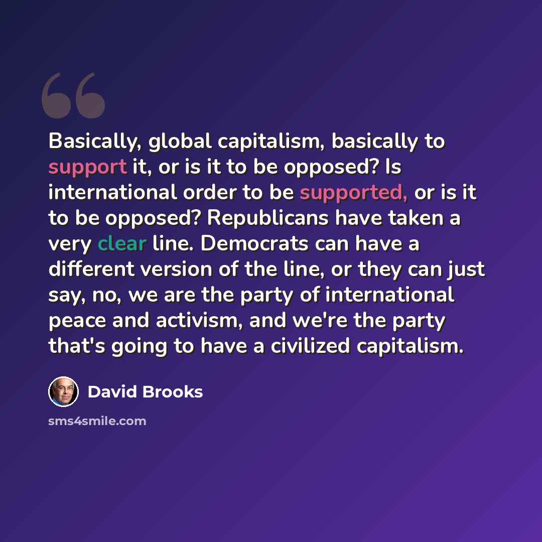 “Basically, global capitalism, basically to support it, or is it to be opposed? Is international order to be supported, or is it to be opposed? Republicans have taken a very clear line. Democrats can have a different version of the line, or they can just say, no, we are the party of international…” quote by David Brooks