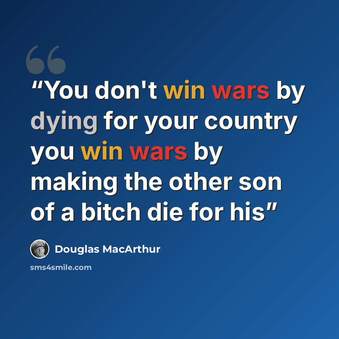“You don't win wars by dying for your country you win wars by making the other son of a bitch die for his” quote by Douglas MacArthur