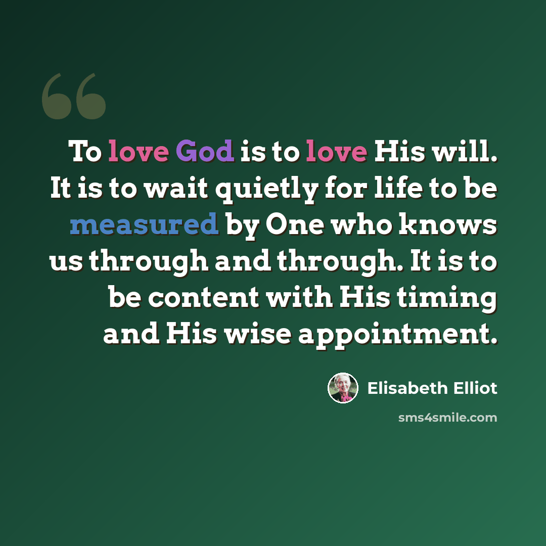 “To love God is to love His will. It is to wait quietly for life to be measured by One who knows us through and through. It is to be content with His timing and His wise appointment.” quote by Elisabeth Elliot
